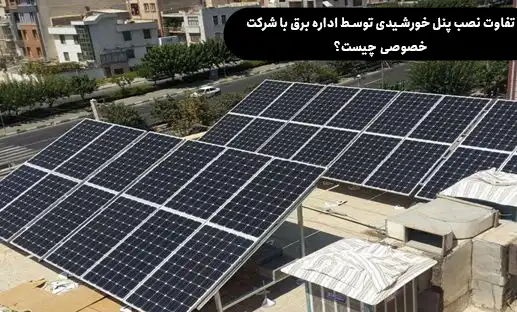 تفاوت نحوه نصب و راه اندازی سیستم‌ های انرژی خورشیدی توسط اداره برق با شرکت خصوصی چیست؟